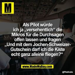 Als Pilot würde
ich ja „versehentlich“ die
Mikros für die Durchsagen
offen lassen und fragen
„Und mit dem Jochen-Schweiz