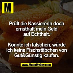 Prüft die Kassiererin doch
ernsthaft mein Geld
auf Echtheit.

Könnte ich fälschen, würde
ich keine Fischstäbchen von
Gut
