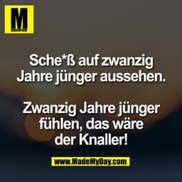 Sche*ß auf zwanzig
Jahre jünger aussehen.

Zwanzig Jahre jünger
fühlen, das wäre
der Knaller!
