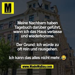 Meine Nachbarn haben
Tagebuch darüber geführt,
wann ich das Haus verlasse
und wiederkomme.

Der Grund: Ich würde zu
oft 