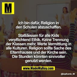 Ich bin dafür, Religion in
den Schulen abzuschaffen.

Stattdessen für alle Kids
verpflichtend Ethik. Keine Trennung
der 