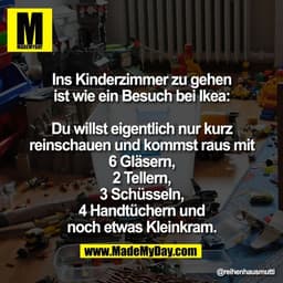 Ins Kinderzimmer zu gehen
ist wie ein Besuch bei Ikea:

Du willst eigentlich nur kurz
reinschauen und kommst raus mit
6 