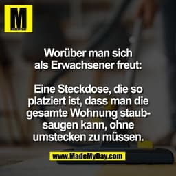 Worüber man sich
als Erwachsener freut:

Eine Steckdose, die so
platziert ist, dass man die
gesamte Wohnung staub-
sauge