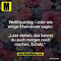 Weltfrauentag – oder wie
einige Ehemänner sagen:

„Lass stehen, das kannst
du auch morgen noch
machen, Schatz.“