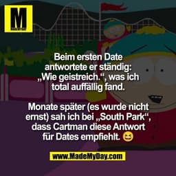 Beim ersten Date
antwortete er ständig:
„Wie geistreich.“, was ich
total auffällig fand.

Monate später (es wurde nicht
