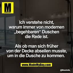 Ich verstehe nicht,
warum immer von modernen
„begehbaren“ Duschen
die Rede ist.

Als ob man sich früher
von der Decke ab