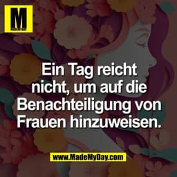Ein Tag reicht
nicht, um auf die
Benachteiligung von
Frauen hinzuweisen.