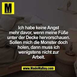 Ich habe keine Angst
mehr davor, wenn meine Füße
unter der Decke hervorschauen.
Sollen mich die Monster doch
holen, dann