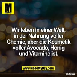 Wir leben in einer Welt,
in der Nahrung voller
Chemie, aber die Kosmetik
voller Avocado, Honig
und Vitamine ist.
