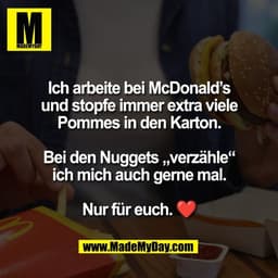Ich arbeite bei McDonald’s
und stopfe immer extra viele
Pommes in den Karton.

Bei den Nuggets „verzähle“
ich mich auch 