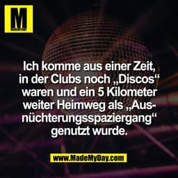 Ich komme aus einer Zeit,
in der Clubs noch „Discos“
waren und ein 5 Kilometer
weiter Heimweg als „Aus-
nüchterungsspazi