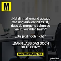 „Hat dir mal jemand gesagt,
wie unglaublich toll es ist,
dass du morgens schon so
viel zu erzählen hast?“

„Bis jetzt no