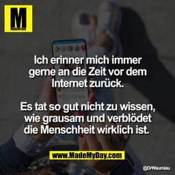Ich erinner mich immer
gerne an die Zeit vor dem
Internet zurück.

Es tat so gut nicht zu wissen,
wie grausam und verblö