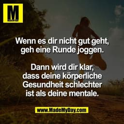 Wenn es dir nicht gut geht,
geh eine Runde joggen.

Dann wird dir klar,
dass deine körperliche
Gesundheit schlechter
ist