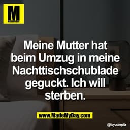 Meine Mutter hat
beim Umzug in meine
Nachttischschublade
geguckt. Ich will
sterben.