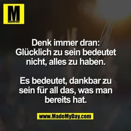 Denk immer dran:
Glücklich zu sein bedeutet
nicht, alles zu haben.

Es bedeutet, dankbar zu
sein für all das, was man
be