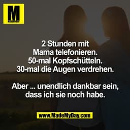 2 Stunden mit
Mama telefonieren.
50-mal Kopfschütteln.
30-mal die Augen verdrehen.

Aber ... unendlich dankbar sein,
das