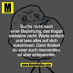 Suche nicht nach
einer Beziehung, das klappt
meistens nicht. Warte einfach
und lass alles auf dich
zukommen. Dann findes