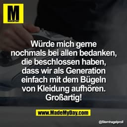 Würde mich gerne
nochmals bei allen bedanken,
die beschlossen haben,
dass wir als Generation
einfach mit dem Bügeln
von 