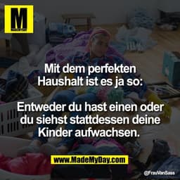 Mit dem perfekten
Haushalt ist es ja so:

Entweder du hast einen oder
du siehst stattdessen deine
Kinder aufwachsen.