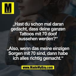 „Hast du schon mal daran
gedacht, dass deine ganzen
Tattoos mit 70 doof
aussehen werden?“

„Also, wenn das meine einzige