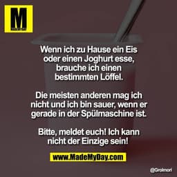 Wenn ich zu Hause ein Eis
oder einen Joghurt esse,
brauche ich einen
bestimmten Löffel.

Die meisten anderen mag ich
nic