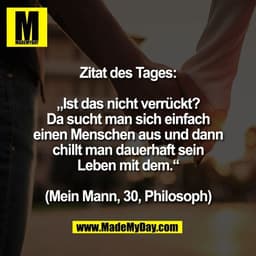 Zitat des Tages:

„Ist das nicht verrückt?
Da sucht man sich einfach
einen Menschen aus und dann
chillt man dauerhaft se