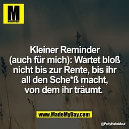 Kleiner Reminder
(auch für mich): Wartet bloß
nicht bis zur Rente, bis ihr
all den Sche*ß macht,
von dem ihr träumt.