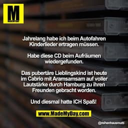 Jahrelang habe ich beim Autofahren
Kinderlieder ertragen müssen.

Habe diese CD beim Aufräumen
wiedergefunden.

Das pube