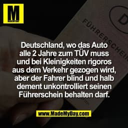 Deutschland, wo das Auto
alle 2 Jahre zum TÜV muss
und bei Kleinigkeiten rigoros
aus dem Verkehr gezogen wird,
aber der 