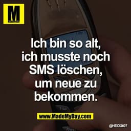 Ich bin so alt,
ich musste noch
SMS löschen,
um neue zu
 bekommen.