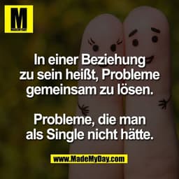 In einer Beziehung
zu sein heißt, Probleme
gemeinsam zu lösen.

Probleme, die man
als Single nicht hätte.