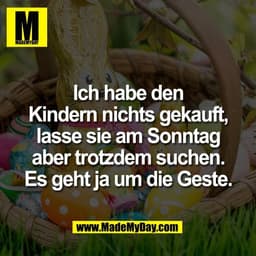 Ich habe den
Kindern nichts gekauft,
lasse sie am Sonntag
aber trotzdem suchen.
Es geht ja um die Geste.