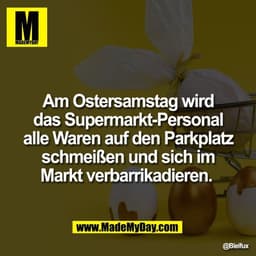 Am Ostersamstag wird
das Supermarkt-Personal
alle Waren auf den Parkplatz
schmeißen und sich im
Markt verbarrikadieren.