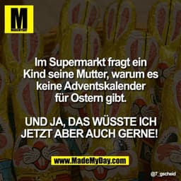 Im Supermarkt fragt ein
Kind seine Mutter, warum es
keine Adventskalender
für Ostern gibt.

UND JA, DAS WÜSSTE ICH
JETZT