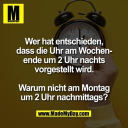 Wer hat entschieden,
dass die Uhr am Wochen-
ende um 2 Uhr nachts
vorgestellt wird.

Warum nicht am Montag
um 2 Uhr nach