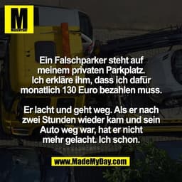Ein Falschparker steht auf
meinem privaten Parkplatz.
Ich erkläre ihm, dass ich dafür
monatlich 130 Euro bezahlen muss.
