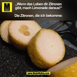 „Wenn das Leben dir Zitronen
gibt, mach Limonade daraus!“

Die Zitronen, die ich bekomme:
(BILD)