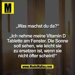 „Was machst du da?“

„Ich nehme meine Vitamin D
Tablette am Fenster. Die Sonne
soll sehen, wie leicht sie
zu ersetzen is