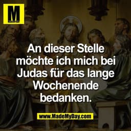 An dieser Stelle
möchte ich mich bei
Judas für das lange
Wochenende
bedanken.