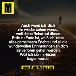 Auch wenn ich  dich
nie wieder sehen werde,
weil deine Reise auf dieser
Erde zu Ende ist, weiß ich, dass
alles gemeinsam