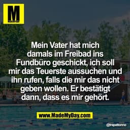Mein Vater hat mich
damals im Freibad ins
Fundbüro geschickt, ich soll
mir das Teuerste aussuchen und
ihn rufen, falls d