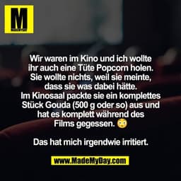 Wir waren im Kino und ich wollte
ihr auch eine Tüte Popcorn holen.
Sie wollte nichts, weil sie meinte,
dass sie was dabe