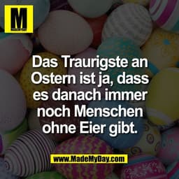 Das Traurigste an
Ostern ist ja, dass
es danach immer
noch Menschen
ohne Eier gibt.