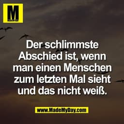 Der schlimmste
Abschied ist, wenn
man einen Menschen
zum letzten Mal sieht
und das nicht weiß.