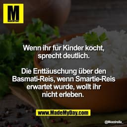 Wenn ihr für Kinder kocht,
sprecht deutlich.

Die Enttäuschung über den
Basmati-Reis, wenn Smartie-Reis
erwartet wurde, 