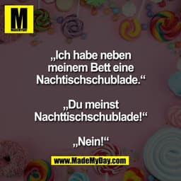 „Ich habe neben
meinem Bett eine
Nachtischschublade.“

„Du meinst
Nachttischschublade!“

„Nein!“