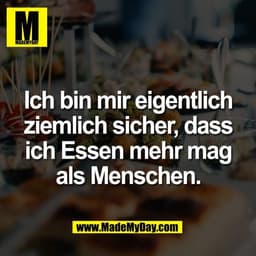 Ich bin mir eigentlich
ziemlich sicher, dass
ich Essen mehr mag
als Menschen.