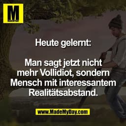 Heute gelernt:

Man sagt jetzt nicht
mehr Vollidiot, sondern
Mensch mit interessantem
Realitätsabstand.
