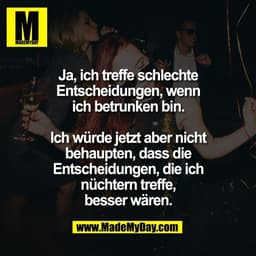 Ja, ich treffe schlechte
Entscheidungen, wenn
ich betrunken bin.

Ich würde jetzt aber nicht
behaupten, dass die
Entsche